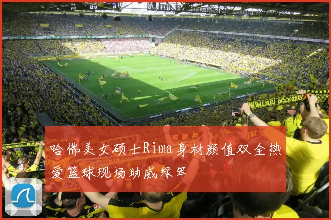 哈佛美女硕士Rima身材颜值双全热爱篮球现场助威绿军