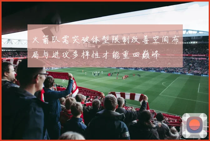 火箭队需突破体型限制改善空间布局与进攻多样性才能重回巅峰