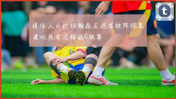 媒体人分析杨瀚森五连客缺阵现象建议其考虑转战G联赛