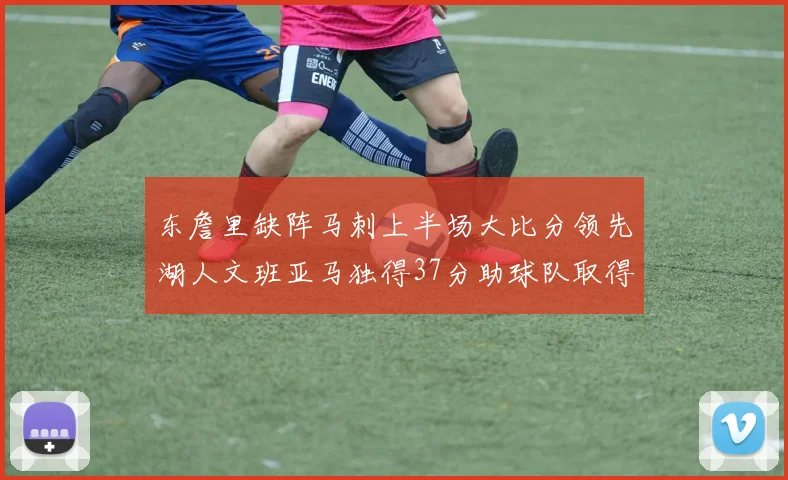 东詹里缺阵马刺上半场大比分领先湖人文班亚马独得37分助球队取得优势