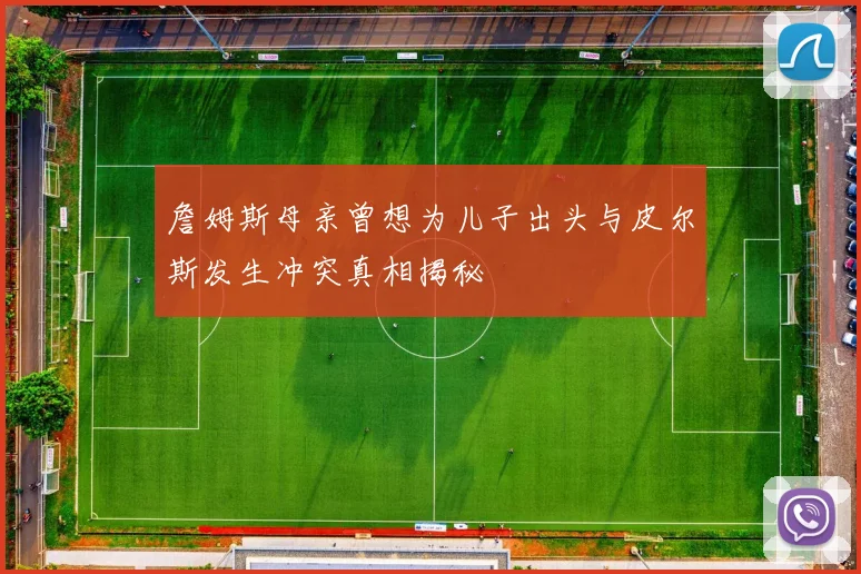 詹姆斯母亲曾想为儿子出头与皮尔斯发生冲突真相揭秘