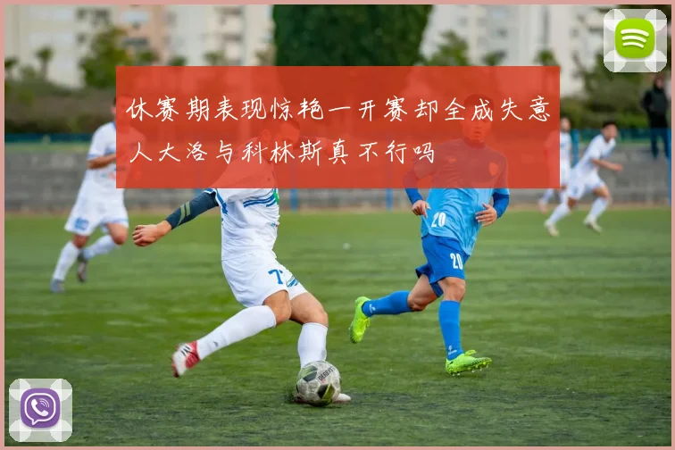 休赛期表现惊艳一开赛却全成失意人大洛与科林斯真不行吗