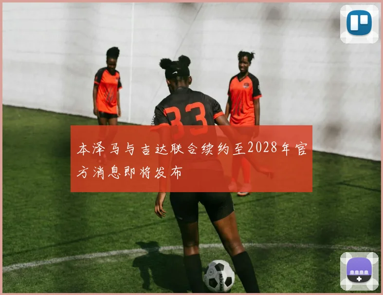 本泽马与吉达联合续约至2028年官方消息即将发布