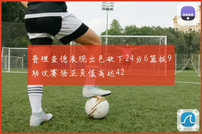 普理查德表现出色砍下24分6篮板9助攻赛场正负值高达42