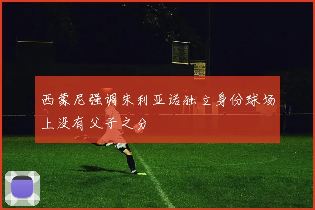 西蒙尼强调朱利亚诺独立身份球场上没有父子之分