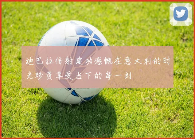 迪巴拉传射建功感慨在意大利的时光珍贵享受当下的每一刻