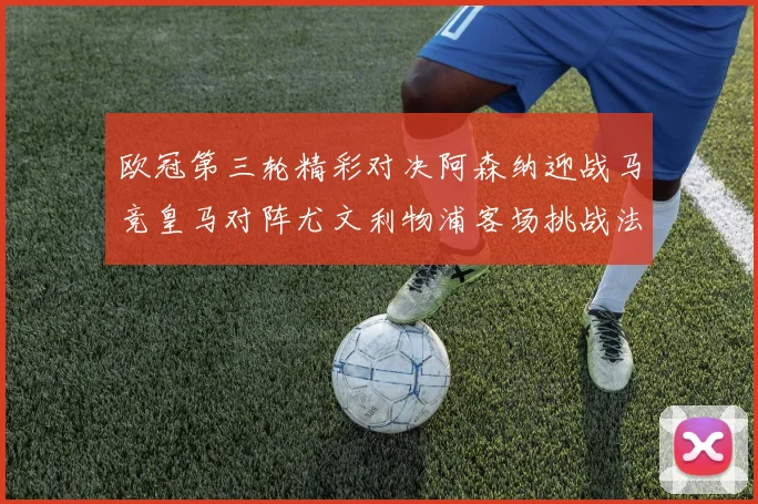 欧冠第三轮精彩对决阿森纳迎战马竞皇马对阵尤文利物浦客场挑战法兰克福