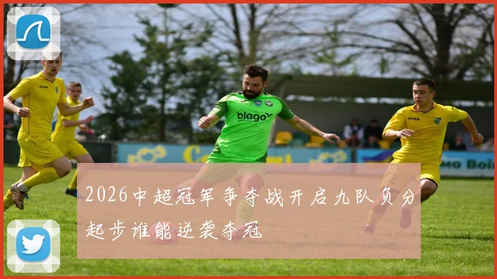 2026中超冠军争夺战开启九队负分起步谁能逆袭夺冠