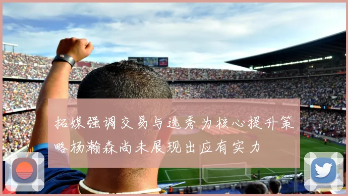 拓媒强调交易与选秀为核心提升策略杨瀚森尚未展现出应有实力