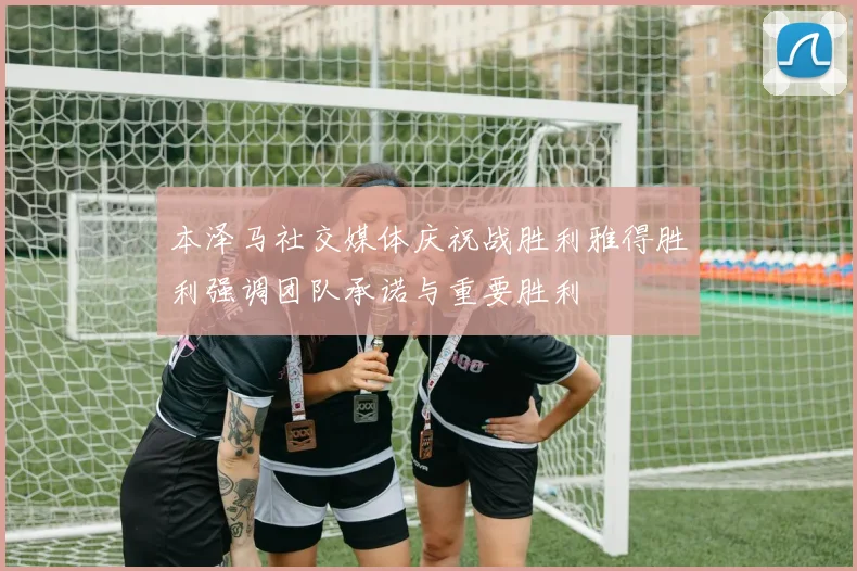 本泽马社交媒体庆祝战胜利雅得胜利强调团队承诺与重要胜利
