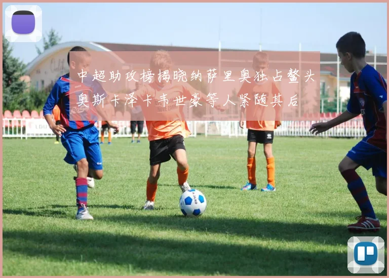 中超助攻榜揭晓纳萨里奥独占鳌头奥斯卡泽卡韦世豪等人紧随其后
