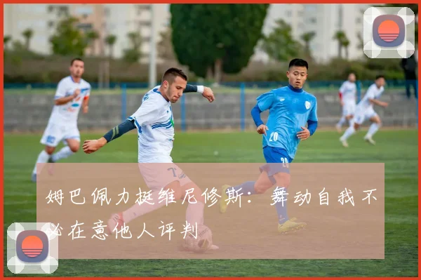 姆巴佩力挺维尼修斯：舞动自我不必在意他人评判