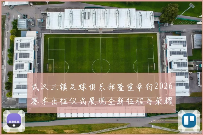 武汉三镇足球俱乐部隆重举行2026赛季出征仪式展现全新征程与荣耀追求
