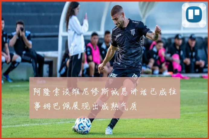 阿隆索谈维尼修斯诚恳讲话已成往事姆巴佩展现出成熟气质