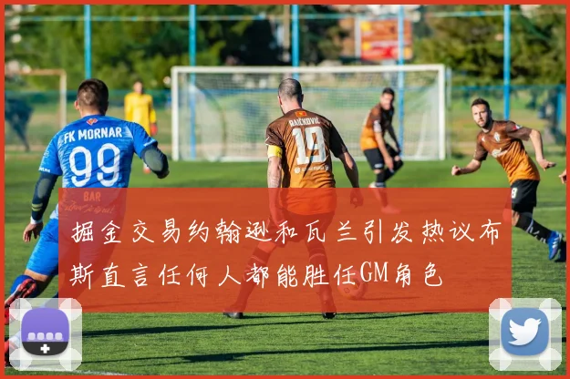 掘金交易约翰逊和瓦兰引发热议布斯直言任何人都能胜任GM角色