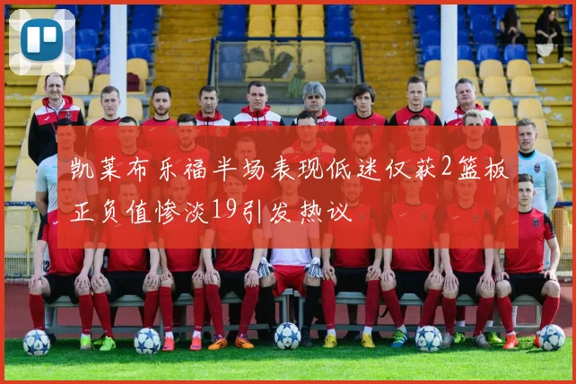 凯莱布乐福半场表现低迷仅获2篮板正负值惨淡19引发热议