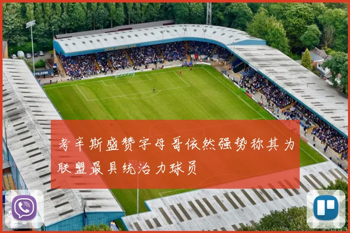 考辛斯盛赞字母哥依然强势称其为联盟最具统治力球员