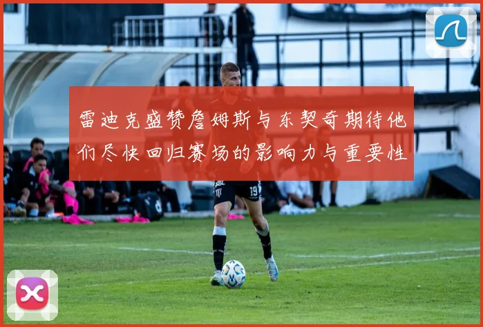 雷迪克盛赞詹姆斯与东契奇期待他们尽快回归赛场的影响力与重要性