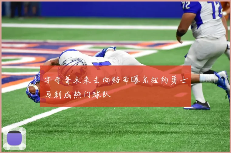 字母哥未来去向赔率曝光纽约勇士马刺成热门球队