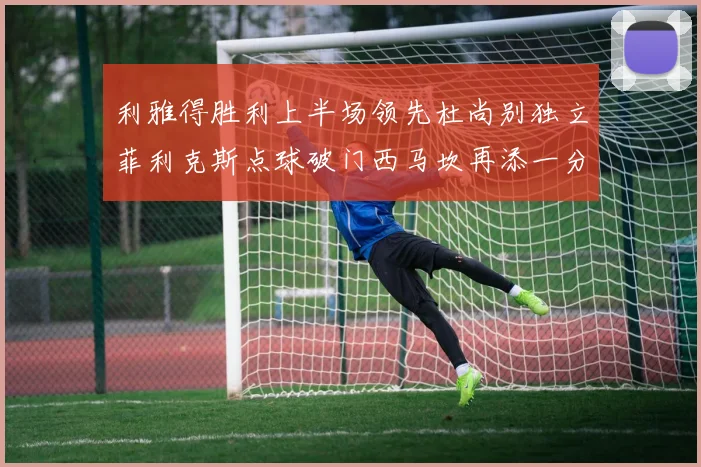 利雅得胜利上半场领先杜尚别独立菲利克斯点球破门西马坎再添一分