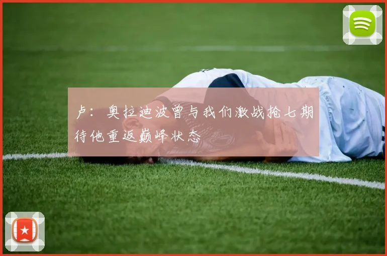 卢：奥拉迪波曾与我们激战抢七期待他重返巅峰状态