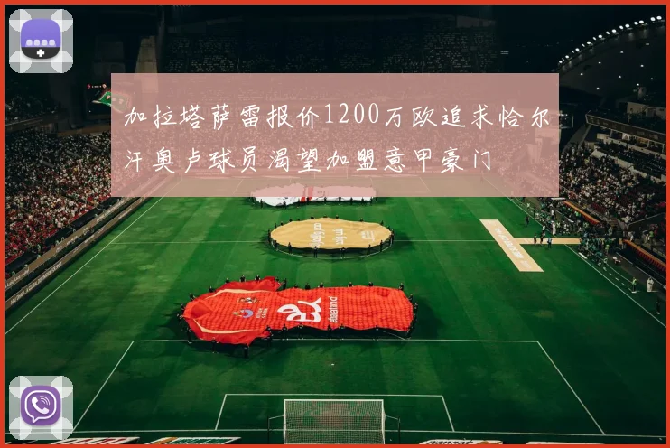 加拉塔萨雷报价1200万欧追求恰尔汗奥卢球员渴望加盟意甲豪门