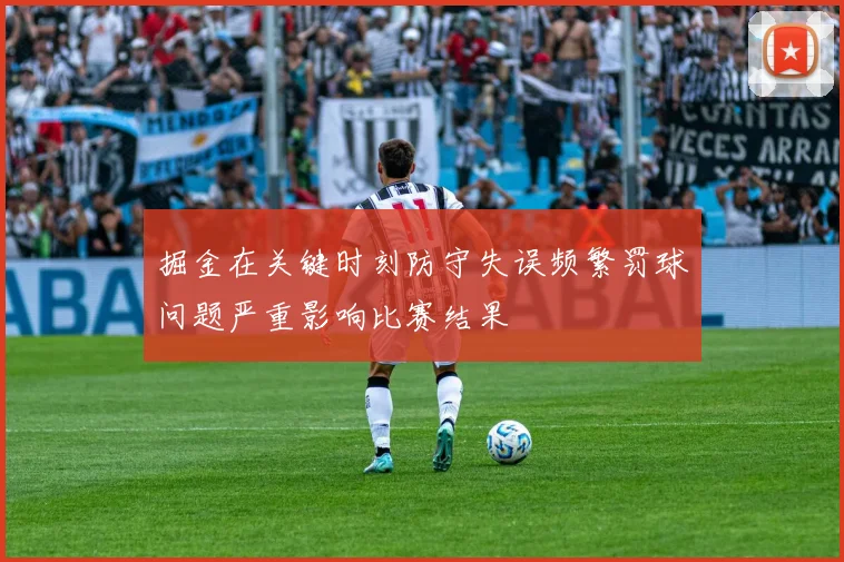 掘金在关键时刻防守失误频繁罚球问题严重影响比赛结果