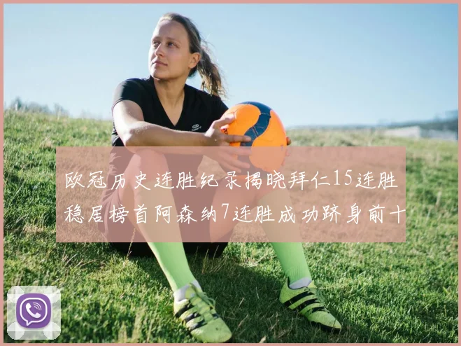 欧冠历史连胜纪录揭晓拜仁15连胜稳居榜首阿森纳7连胜成功跻身前十