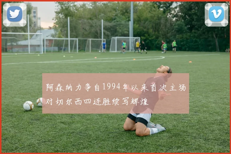 阿森纳力争自1994年以来首次主场对切尔西四连胜续写辉煌