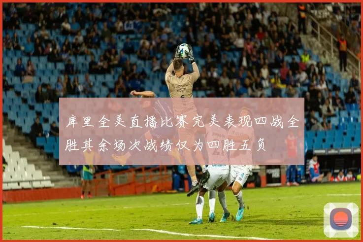 库里全美直播比赛完美表现四战全胜其余场次战绩仅为四胜五负