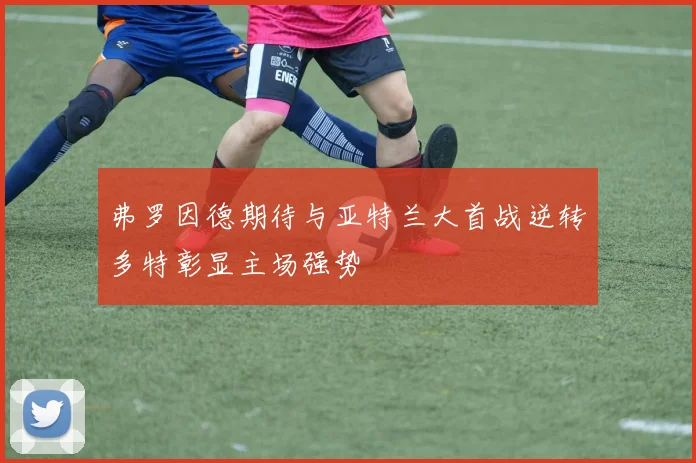 弗罗因德期待与亚特兰大首战逆转多特彰显主场强势