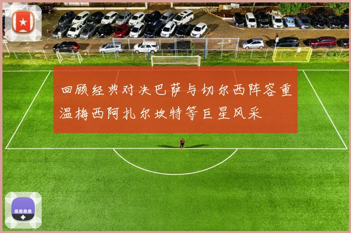 回顾经典对决巴萨与切尔西阵容重温梅西阿扎尔坎特等巨星风采
